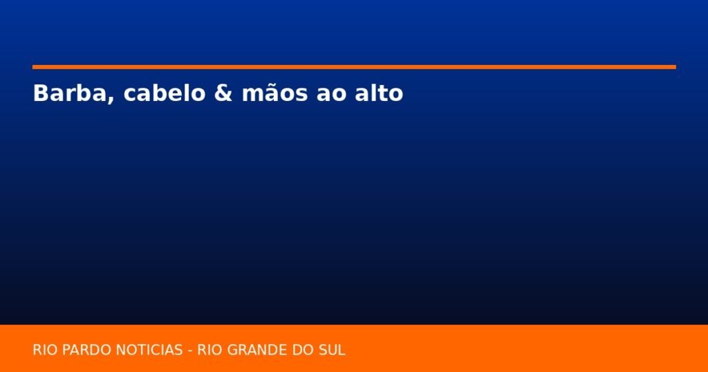 Barba, cabelo & mãos ao alto